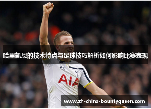 哈里凯恩的技术特点与足球技巧解析如何影响比赛表现