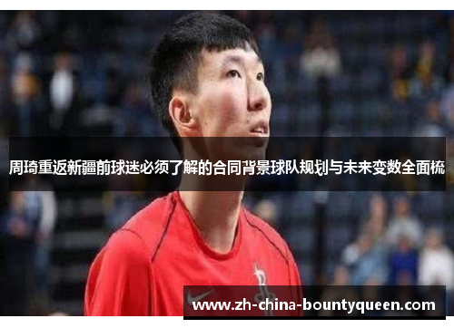 周琦重返新疆前球迷必须了解的合同背景球队规划与未来变数全面梳