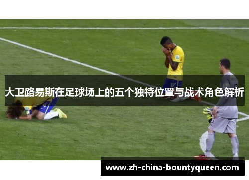 大卫路易斯在足球场上的五个独特位置与战术角色解析