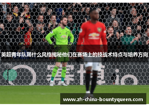 英超青年队踢什么风格揭秘他们在赛场上的技战术特点与培养方向 英超青年队踢什么风格揭秘他们在赛场上的技战术特点与培养方向