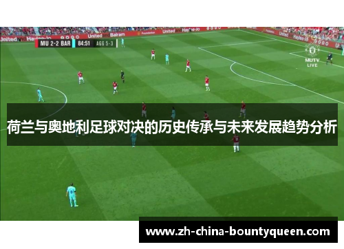 荷兰与奥地利足球对决的历史传承与未来发展趋势分析 荷兰与奥地利足球对决的历史传承与未来发展趋势分析