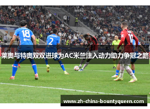 莱奥与特奥双双进球为AC米兰注入动力助力争冠之路 莱奥与特奥双双进球为AC米兰注入动力助力争冠之路