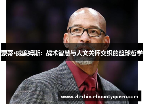 蒙蒂·威廉姆斯:战术智慧与人文关怀交织的篮球哲学 蒙蒂·威廉姆斯:战术智慧与人文关怀交织的篮球哲学