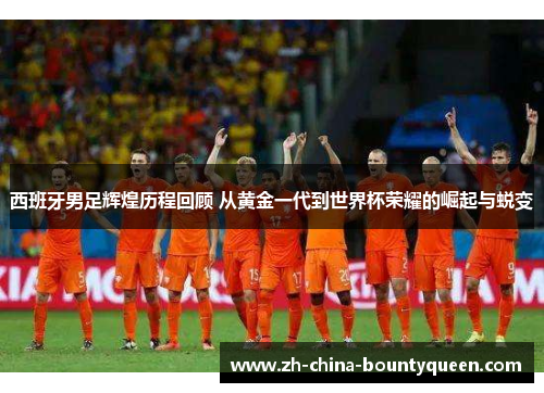 西班牙男足辉煌历程回顾 从黄金一代到世界杯荣耀的崛起与蜕变 西班牙男足辉煌历程回顾 从黄金一代到世界杯荣耀的崛起与蜕变