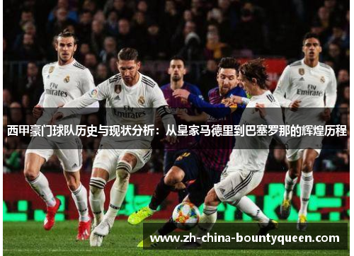 西甲豪门球队历史与现状分析:从皇家马德里到巴塞罗那的辉煌历程 西甲豪门球队历史与现状分析:从皇家马德里到巴塞罗那的辉煌历程