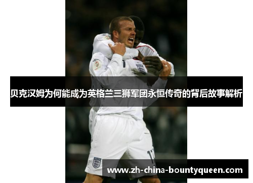 贝克汉姆为何能成为英格兰三狮军团永恒传奇的背后故事解析 贝克汉姆为何能成为英格兰三狮军团永恒传奇的背后故事解析