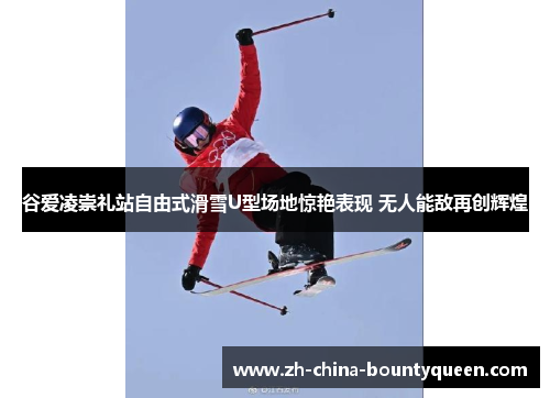 谷爱凌崇礼站自由式滑雪U型场地惊艳表现 无人能敌再创辉煌 谷爱凌崇礼站自由式滑雪U型场地惊艳表现 无人能敌再创辉煌