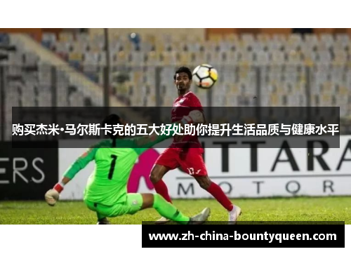 购买杰米·马尔斯卡克的五大好处助你提升生活品质与健康水平 购买杰米·马尔斯卡克的五大好处助你提升生活品质与健康水平