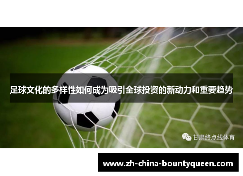 足球文化的多样性如何成为吸引全球投资的新动力和重要趋势 足球文化的多样性如何成为吸引全球投资的新动力和重要趋势