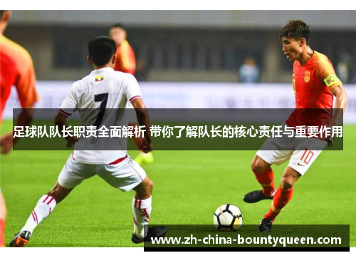 足球队队长职责全面解析 带你了解队长的核心责任与重要作用 足球队队长职责全面解析 带你了解队长的核心责任与重要作用