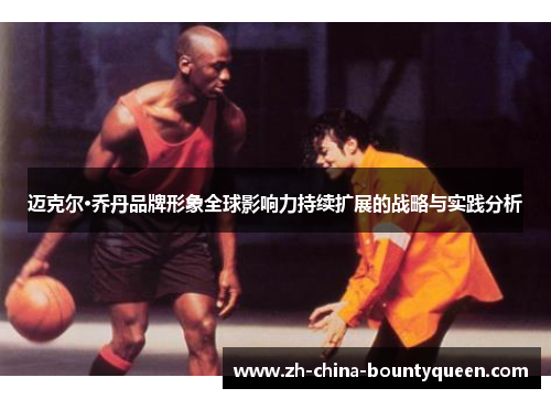 迈克尔·乔丹品牌形象全球影响力持续扩展的战略与实践分析 迈克尔·乔丹品牌形象全球影响力持续扩展的战略与实践分析
