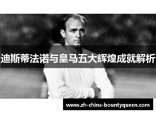 迪斯蒂法诺与皇马五大辉煌成就解析 迪斯蒂法诺与皇马五大辉煌成就解析
