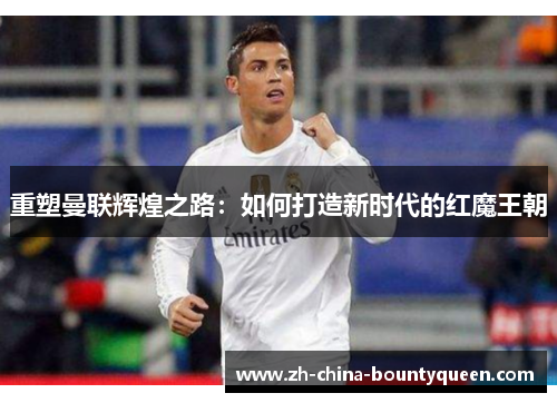 重塑曼联辉煌之路:如何打造新时代的红魔王朝 重塑曼联辉煌之路:如何打造新时代的红魔王朝