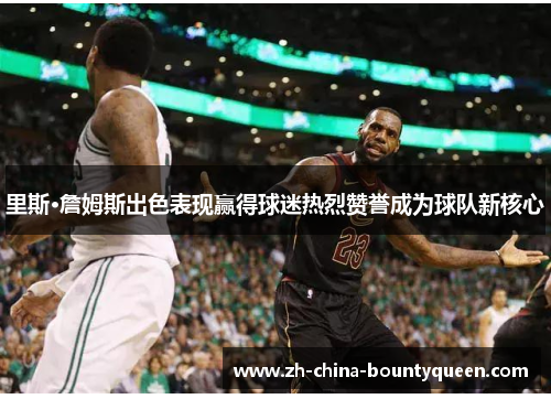 里斯·詹姆斯出色表现赢得球迷热烈赞誉成为球队新核心 里斯·詹姆斯出色表现赢得球迷热烈赞誉成为球队新核心