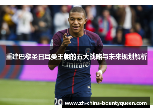 重建巴黎圣日耳曼王朝的五大战略与未来规划解析 重建巴黎圣日耳曼王朝的五大战略与未来规划解析