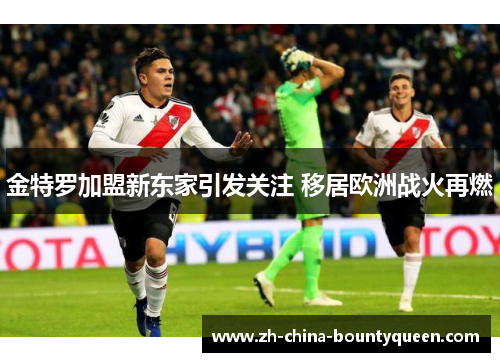 金特罗加盟新东家引发关注 移居欧洲战火再燃