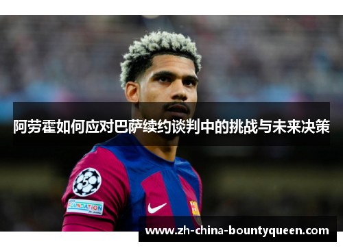 阿劳霍如何应对巴萨续约谈判中的挑战与未来决策
