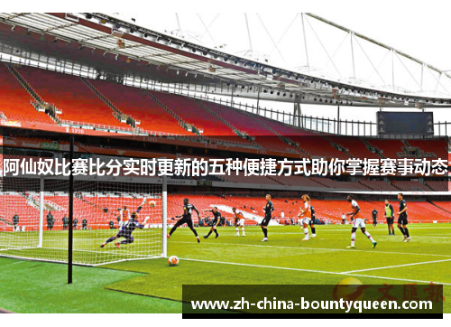 阿仙奴比赛比分实时更新的五种便捷方式助你掌握赛事动态 阿仙奴比赛比分实时更新的五种便捷方式助你掌握赛事动态
