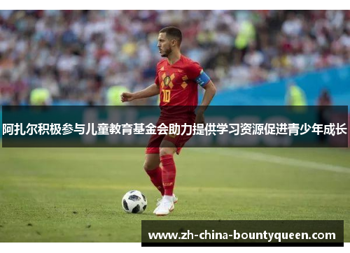 阿扎尔积极参与儿童教育基金会助力提供学习资源促进青少年成长 阿扎尔积极参与儿童教育基金会助力提供学习资源促进青少年成长