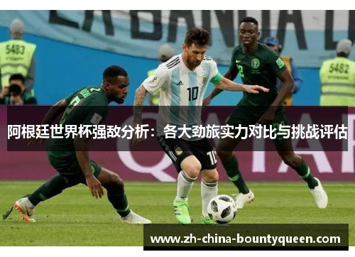 阿根廷世界杯强敌分析:各大劲旅实力对比与挑战评估 阿根廷世界杯强敌分析:各大劲旅实力对比与挑战评估
