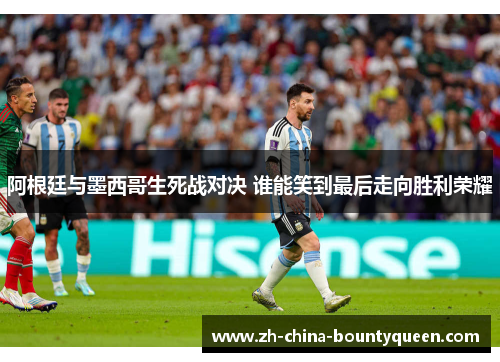 阿根廷与墨西哥生死战对决 谁能笑到最后走向胜利荣耀 阿根廷与墨西哥生死战对决 谁能笑到最后走向胜利荣耀