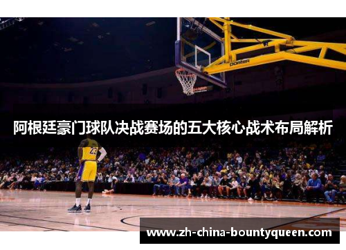 阿根廷豪门球队决战赛场的五大核心战术布局解析 阿根廷豪门球队决战赛场的五大核心战术布局解析