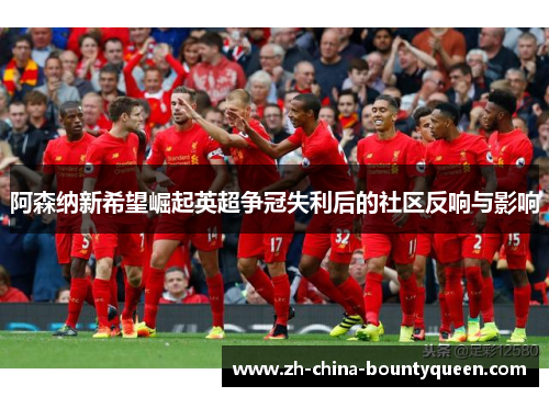 阿森纳新希望崛起英超争冠失利后的社区反响与影响 阿森纳新希望崛起英超争冠失利后的社区反响与影响