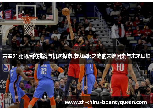雷霆61胜背后的挑战与机遇探索球队崛起之路的关键因素与未来展望
