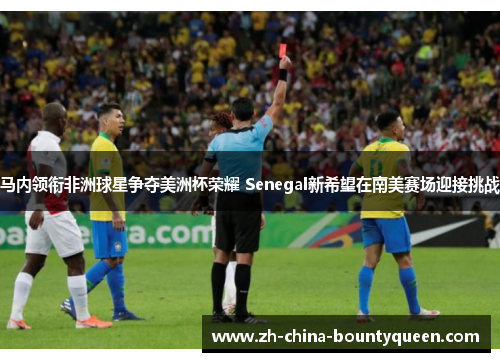 马内领衔非洲球星争夺美洲杯荣耀 Senegal新希望在南美赛场迎接挑战