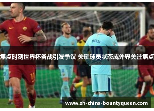 焦点时刻世界杯备战引发争议 关键球员状态成外界关注焦点 焦点时刻世界杯备战引发争议 关键球员状态成外界关注焦点