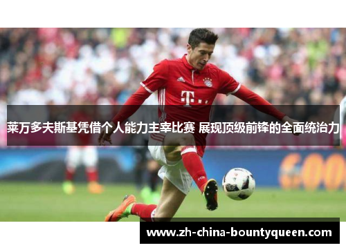 莱万多夫斯基凭借个人能力主宰比赛 展现顶级前锋的全面统治力