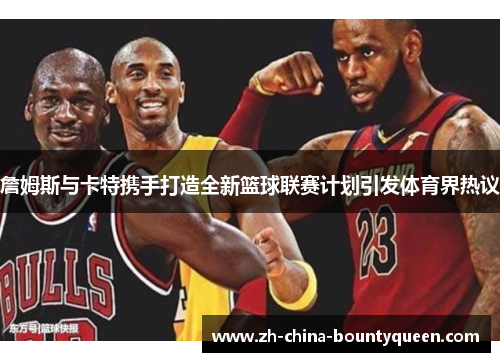 詹姆斯与卡特携手打造全新篮球联赛计划引发体育界热议