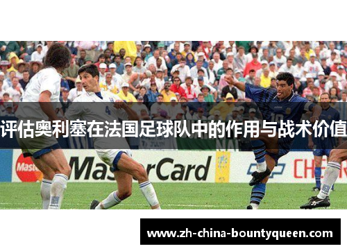 评估奥利塞在法国足球队中的作用与战术价值 评估奥利塞在法国足球队中的作用与战术价值