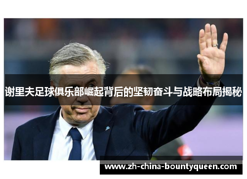 谢里夫足球俱乐部崛起背后的坚韧奋斗与战略布局揭秘