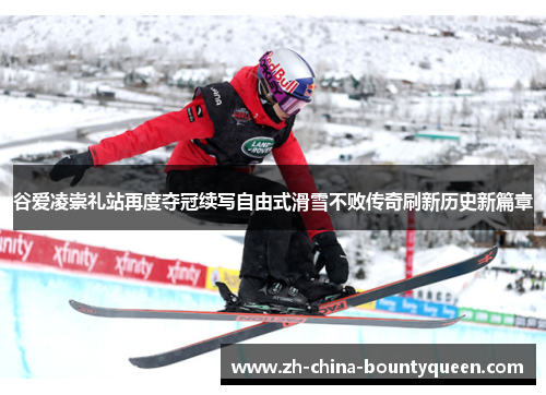 谷爱凌崇礼站再度夺冠续写自由式滑雪不败传奇刷新历史新篇章 谷爱凌崇礼站再度夺冠续写自由式滑雪不败传奇刷新历史新篇章