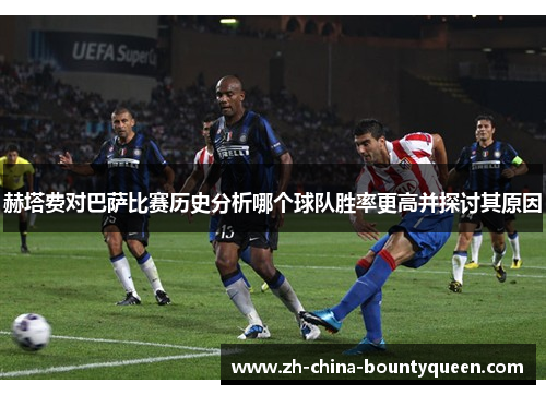 赫塔费对巴萨比赛历史分析哪个球队胜率更高并探讨其原因