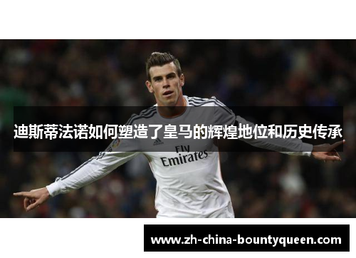 迪斯蒂法诺如何塑造了皇马的辉煌地位和历史传承 迪斯蒂法诺如何塑造了皇马的辉煌地位和历史传承