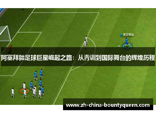阿塞拜疆足球巨星崛起之路:从青训到国际舞台的辉煌历程 阿塞拜疆足球巨星崛起之路:从青训到国际舞台的辉煌历程
