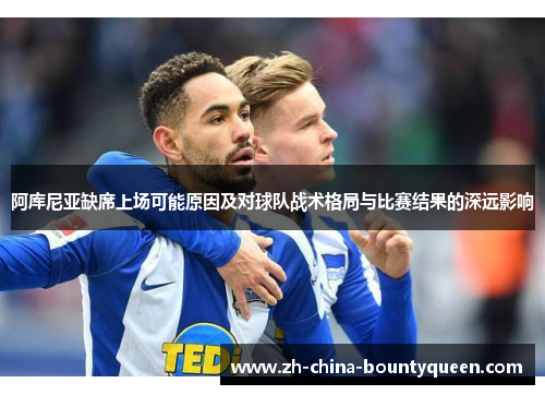 阿库尼亚缺席上场可能原因及对球队战术格局与比赛结果的深远影响 阿库尼亚缺席上场可能原因及对球队战术格局与比赛结果的深远影响