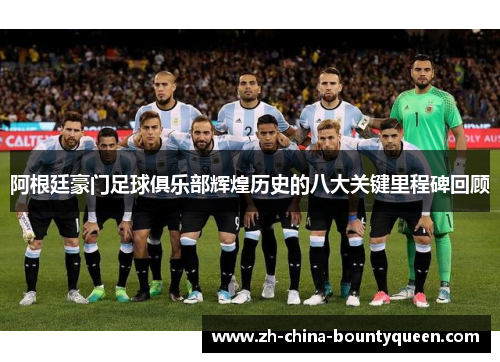 阿根廷豪门足球俱乐部辉煌历史的八大关键里程碑回顾