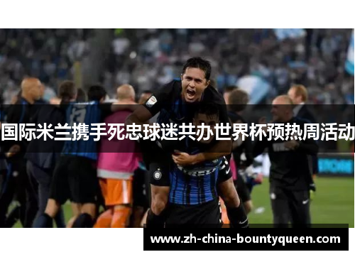国际米兰携手死忠球迷共办世界杯预热周活动 国际米兰携手死忠球迷共办世界杯预热周活动