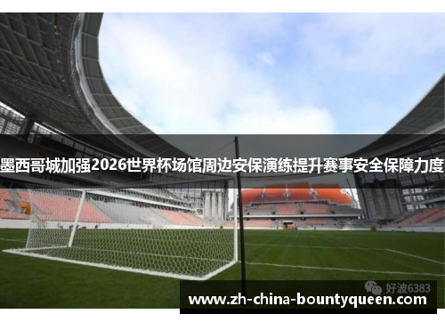 墨西哥城加强2026世界杯场馆周边安保演练提升赛事安全保障力度