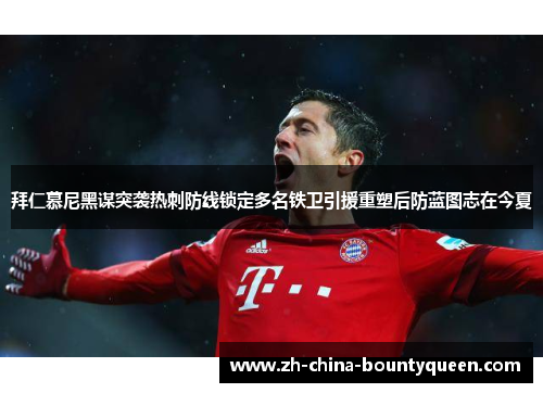 拜仁慕尼黑谋突袭热刺防线锁定多名铁卫引援重塑后防蓝图志在今夏