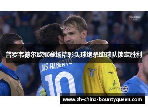 普罗韦德尔欧冠赛场精彩头球绝杀助球队锁定胜利