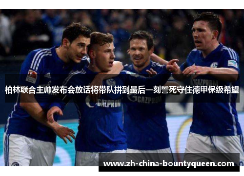 柏林联合主帅发布会放话将带队拼到最后一刻誓死守住德甲保级希望