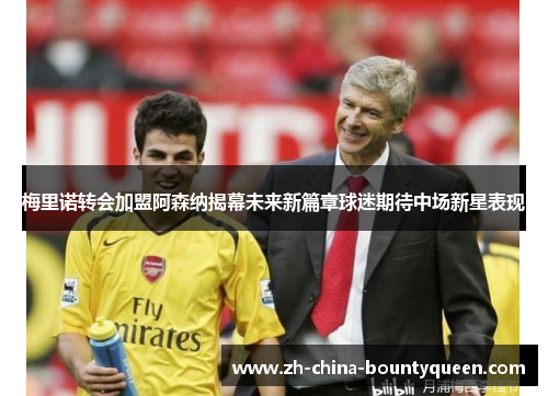 梅里诺转会加盟阿森纳揭幕未来新篇章球迷期待中场新星表现