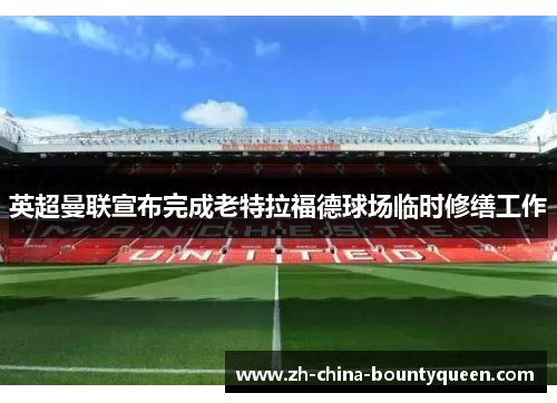 英超曼联宣布完成老特拉福德球场临时修缮工作