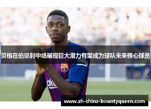 贝格在伯恩利中场展现巨大潜力有望成为球队未来核心球员