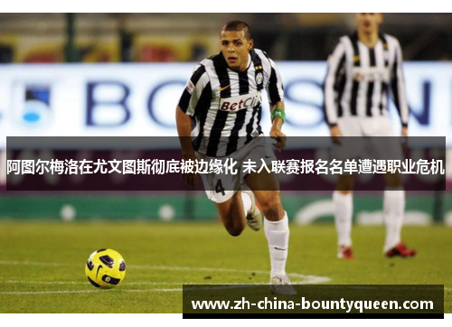 阿图尔梅洛在尤文图斯彻底被边缘化 未入联赛报名名单遭遇职业危机