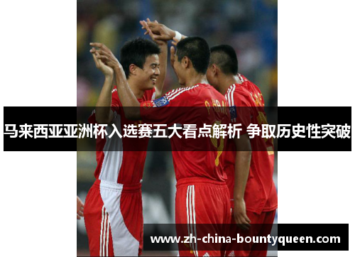 马来西亚亚洲杯入选赛五大看点解析 争取历史性突破